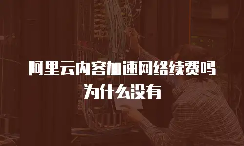 阿里云内容加速网络续费吗为什么没有