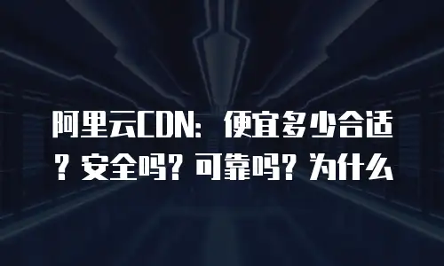 阿里云CDN：便宜多少合适？安全吗？可靠吗？为什么