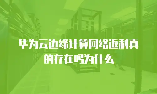 华为云边缘计算网络返利真的存在吗为什么