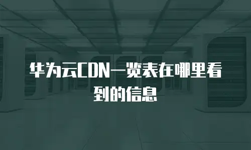 华为云CDN一览表在哪里看到的信息