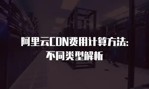 阿里云CDN费用计算方法：不同类型解析