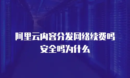 阿里云内容分发网络续费吗安全吗为什么