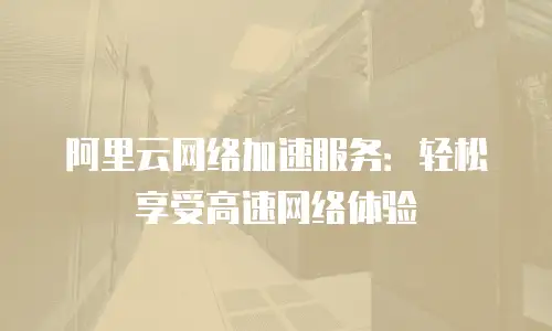 阿里云网络加速服务：轻松享受高速网络体验