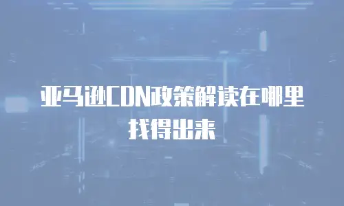 亚马逊CDN政策解读在哪里找得出来