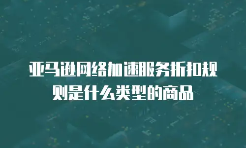 亚马逊网络加速服务折扣规则是什么类型的商品