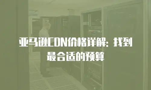 亚马逊CDN价格详解: 找到最合适的预算