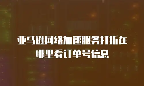 亚马逊网络加速服务打折在哪里看订单号信息