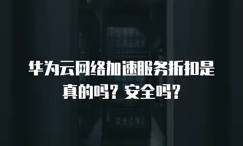 华为云网络加速服务折扣是真的吗？安全吗？