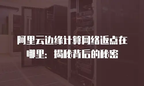 阿里云边缘计算网络返点在哪里：揭秘背后的秘密