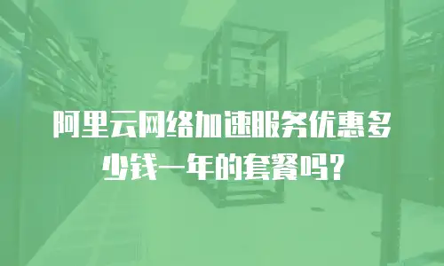 阿里云网络加速服务优惠多少钱一年的套餐吗？