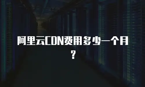 阿里云CDN费用多少一个月？