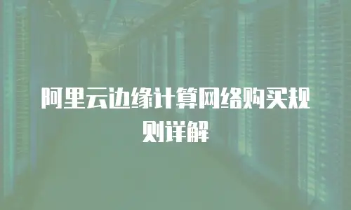 阿里云边缘计算网络购买规则详解