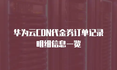 华为云CDN代金券订单记录明细信息一览