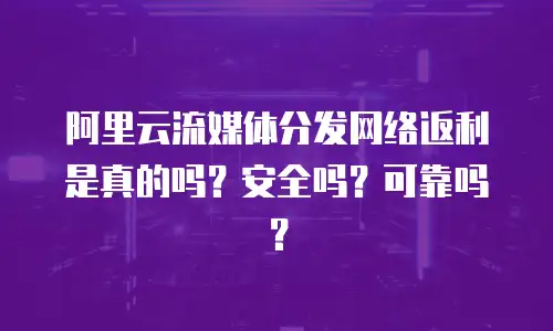 阿里云流媒体分发网络返利是真的吗？安全吗？可靠吗？
