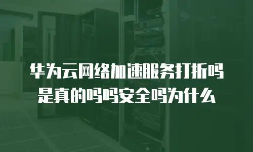 华为云网络加速服务打折吗是真的吗吗安全吗为什么