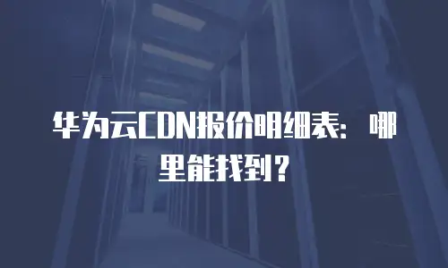 华为云CDN报价明细表：哪里能找到？