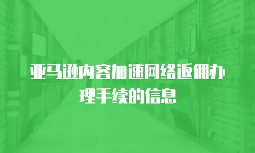 亚马逊内容加速网络返佣办理手续的信息