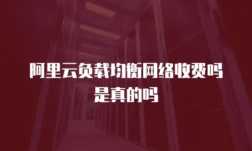 阿里云负载均衡网络收费吗是真的吗