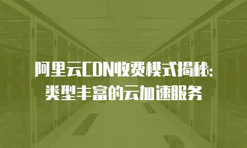 阿里云CDN收费模式揭秘：类型丰富的云加速服务
