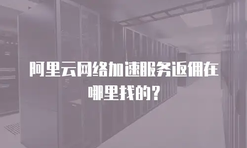 阿里云网络加速服务返佣在哪里找的？