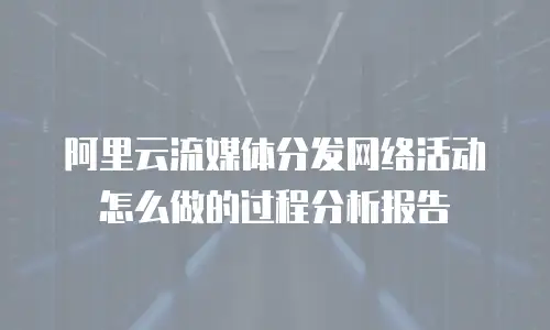 阿里云流媒体分发网络活动怎么做的过程分析报告