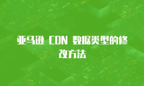 亚马逊 CDN 数据类型的修改方法