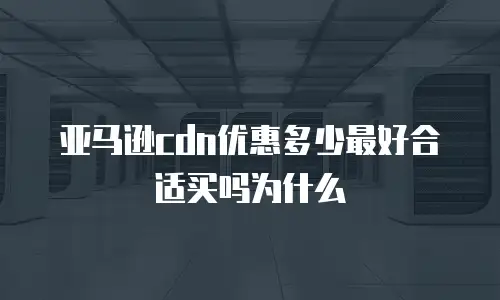亚马逊cdn优惠多少最好合适买吗为什么