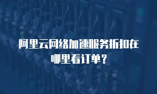 阿里云网络加速服务折扣在哪里看订单？