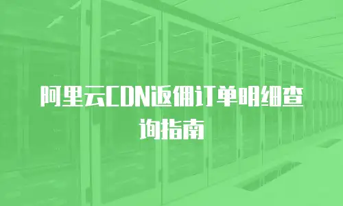 阿里云CDN返佣订单明细查询指南
