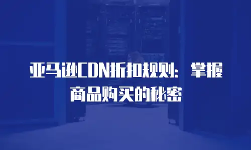 亚马逊CDN折扣规则：掌握商品购买的秘密