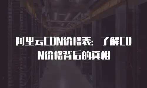 阿里云CDN价格表：了解CDN价格背后的真相