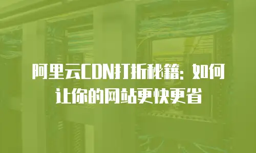 阿里云CDN打折秘籍: 如何让你的网站更快更省