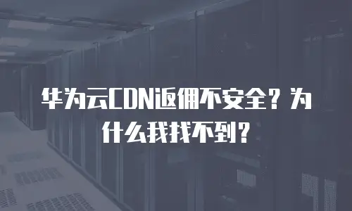 华为云CDN返佣不安全？为什么我找不到？