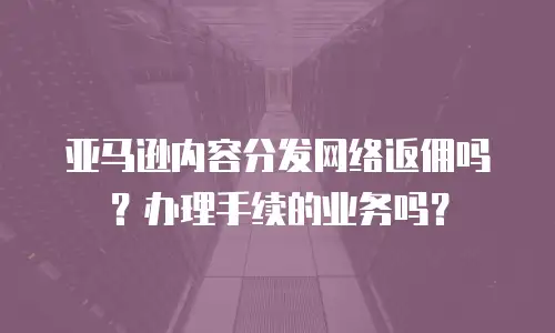 亚马逊内容分发网络返佣吗？办理手续的业务吗？