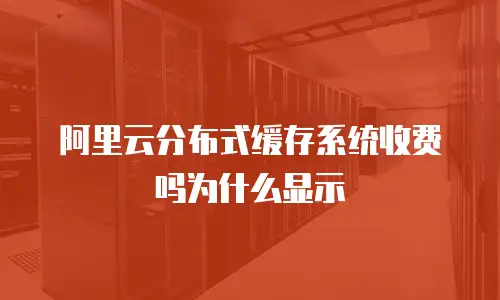 阿里云分布式缓存系统收费吗为什么显示