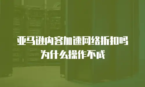 亚马逊内容加速网络折扣吗为什么操作不成