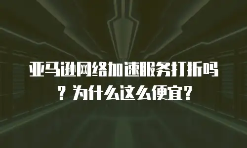 亚马逊网络加速服务打折吗？为什么这么便宜？