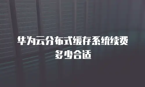 华为云分布式缓存系统续费多少合适