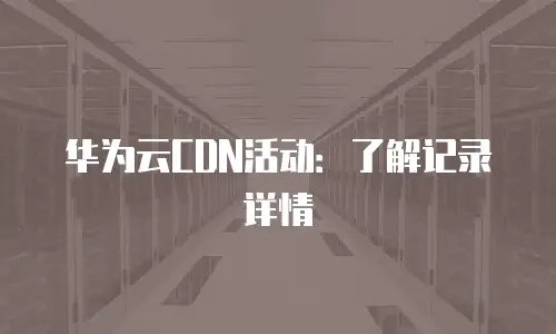 华为云CDN活动：了解记录详情
