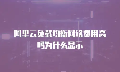 阿里云负载均衡网络费用高吗为什么显示