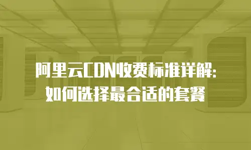 阿里云CDN收费标准详解：如何选择最合适的套餐