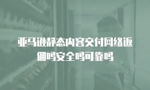 亚马逊静态内容交付网络返佣吗安全吗可靠吗