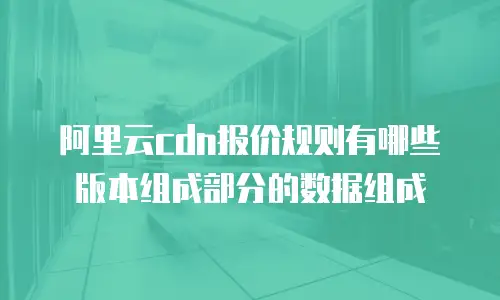 阿里云cdn报价规则有哪些版本组成部分的数据组成