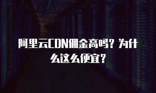阿里云CDN佣金高吗？为什么这么便宜？