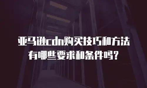 亚马逊cdn购买技巧和方法有哪些要求和条件吗？