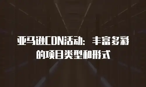 亚马逊CDN活动：丰富多彩的项目类型和形式
