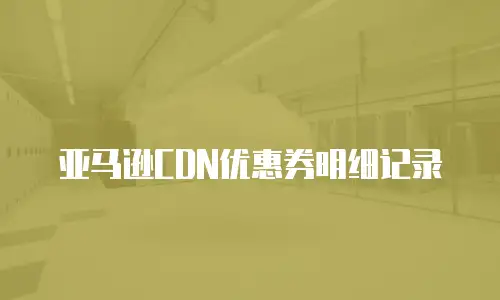 亚马逊CDN优惠券明细记录