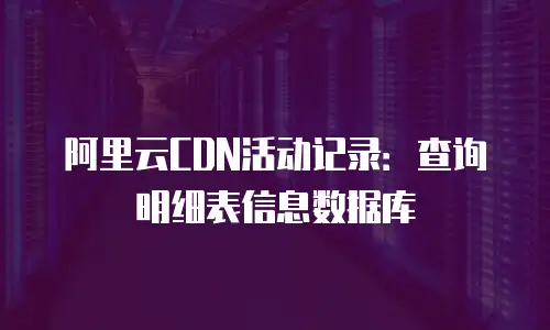 阿里云CDN活动记录：查询明细表信息数据库
