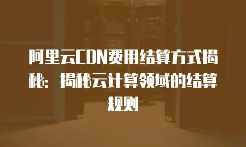阿里云CDN费用结算方式揭秘：揭秘云计算领域的结算规则