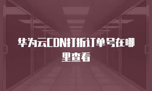 华为云CDN打折订单号在哪里查看
